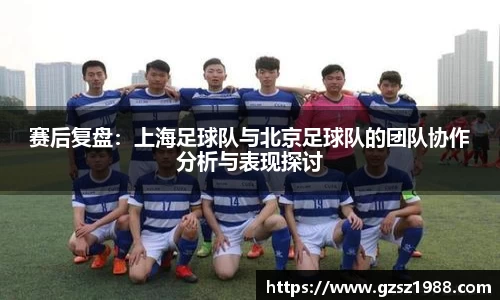 赛后复盘：上海足球队与北京足球队的团队协作分析与表现探讨