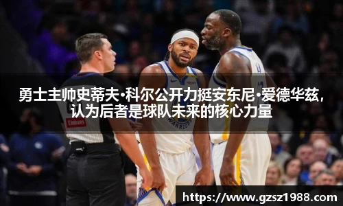 勇士主帅史蒂夫·科尔公开力挺安东尼·爱德华兹，认为后者是球队未来的核心力量