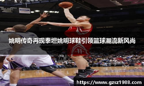 姚明传奇再现泰坦姚明球鞋引领篮球潮流新风尚
