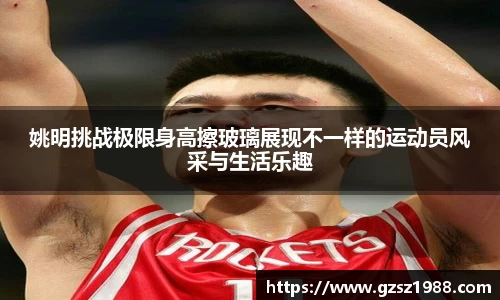姚明挑战极限身高擦玻璃展现不一样的运动员风采与生活乐趣
