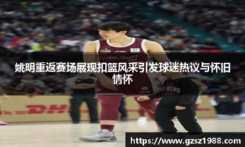 姚明重返赛场展现扣篮风采引发球迷热议与怀旧情怀