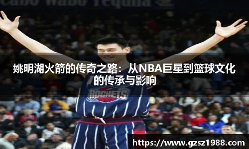姚明湖火箭的传奇之路：从NBA巨星到篮球文化的传承与影响