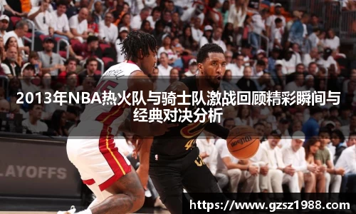 2013年NBA热火队与骑士队激战回顾精彩瞬间与经典对决分析