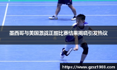 墨西哥与美国激战正酣比赛结果揭晓引发热议