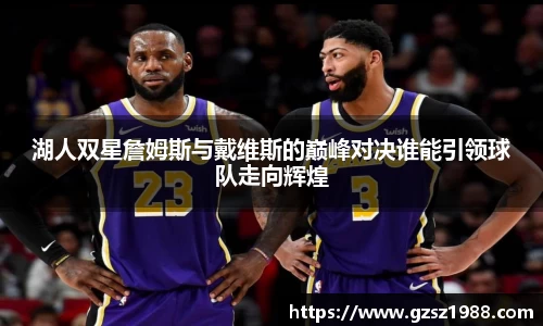 湖人双星詹姆斯与戴维斯的巅峰对决谁能引领球队走向辉煌